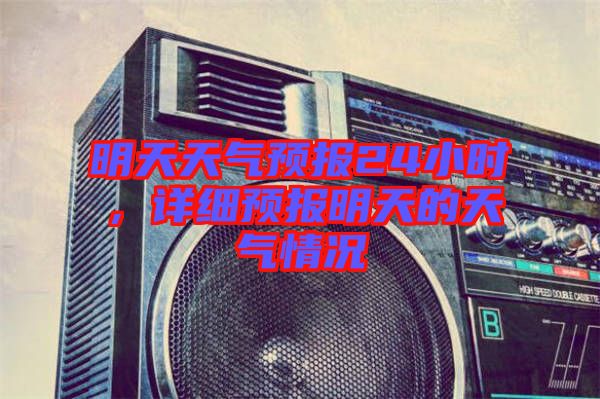 明天天氣預(yù)報24小時，詳細(xì)預(yù)報明天的天氣情況