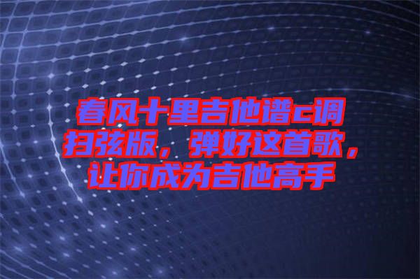 春風(fēng)十里吉他譜c調(diào)掃弦版，彈好這首歌，讓你成為吉他高手