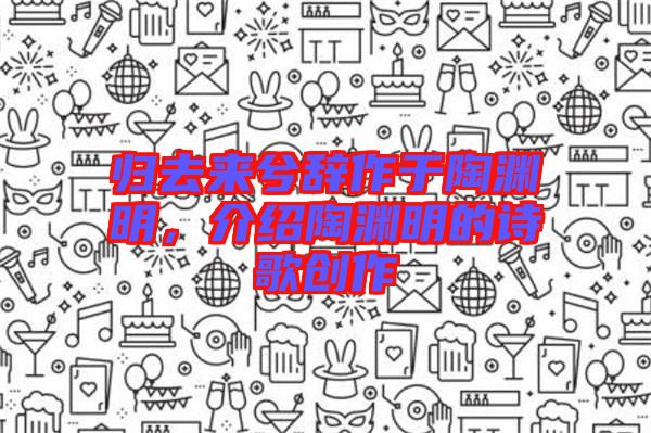 歸去來(lái)兮辭作于陶淵明，介紹陶淵明的詩(shī)歌創(chuàng)作