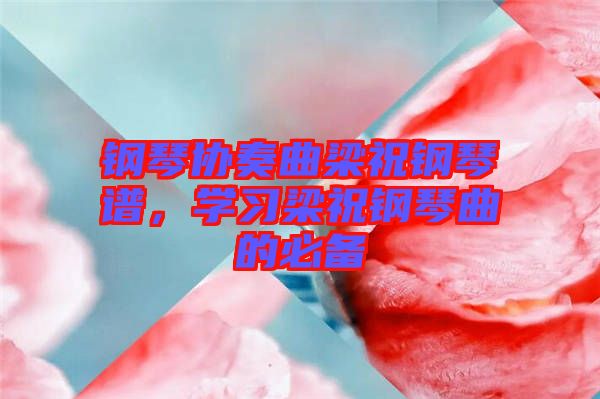鋼琴協(xié)奏曲梁祝鋼琴譜，學(xué)習(xí)梁祝鋼琴曲的必備
