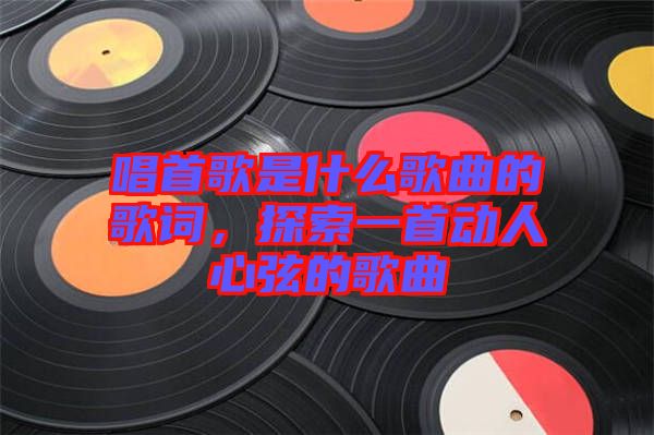 唱首歌是什么歌曲的歌詞，探索一首動人心弦的歌曲