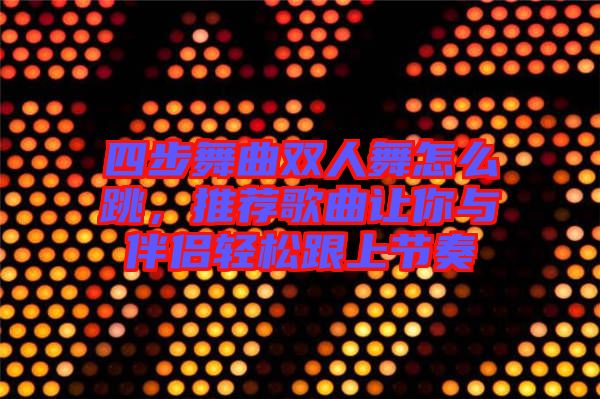四步舞曲雙人舞怎么跳，推薦歌曲讓你與伴侶輕松跟上節(jié)奏