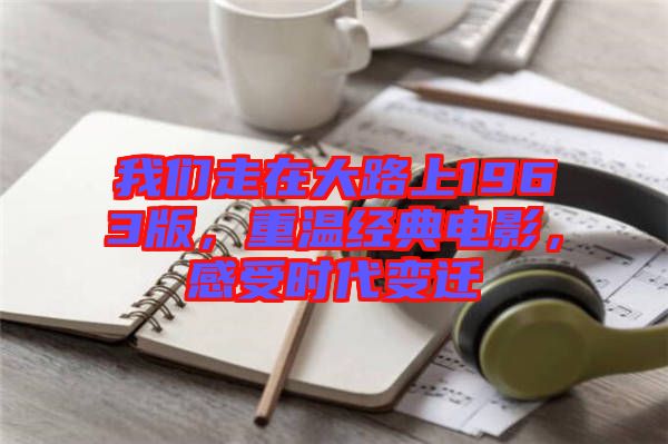 我們走在大路上1963版，重溫經(jīng)典電影，感受時代變遷