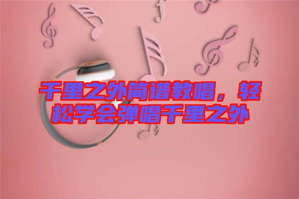 千里之外簡譜教唱，輕松學(xué)會彈唱千里之外