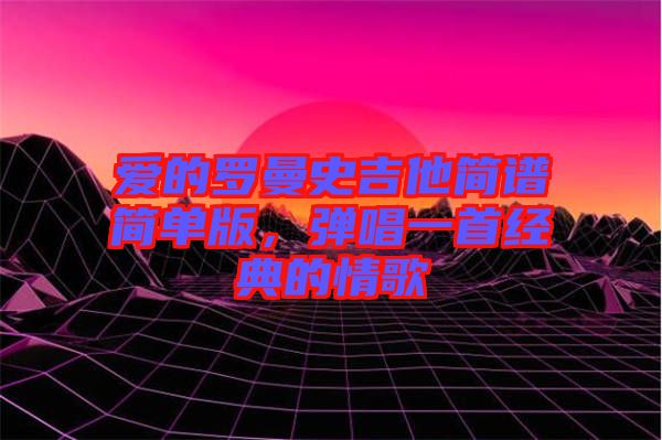 愛的羅曼史吉他簡譜簡單版，彈唱一首經(jīng)典的情歌