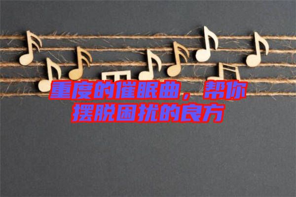 重度的催眠曲，幫你擺脫困擾的良方
