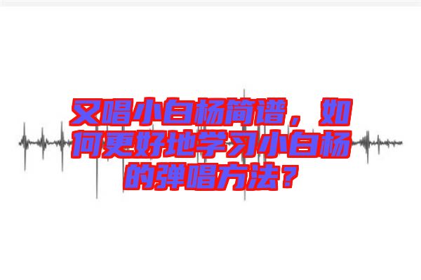 又唱小白楊簡譜，如何更好地學(xué)習(xí)小白楊的彈唱方法？