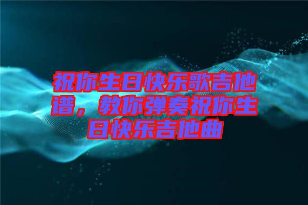 祝你生日快樂歌吉他譜，教你彈奏祝你生日快樂吉他曲