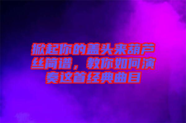 掀起你的蓋頭來葫蘆絲簡譜，教你如何演奏這首經(jīng)典曲目
