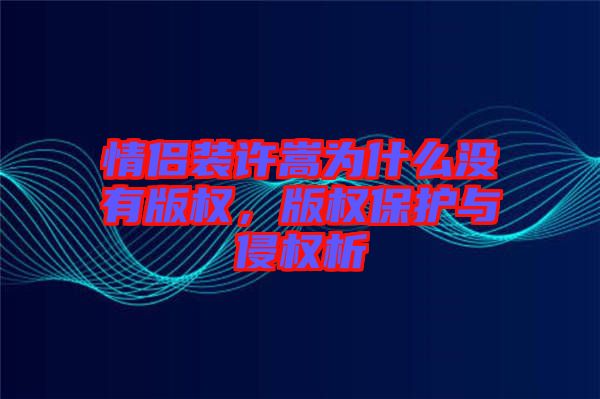 情侶裝許嵩為什么沒有版權(quán)，版權(quán)保護(hù)與侵權(quán)析