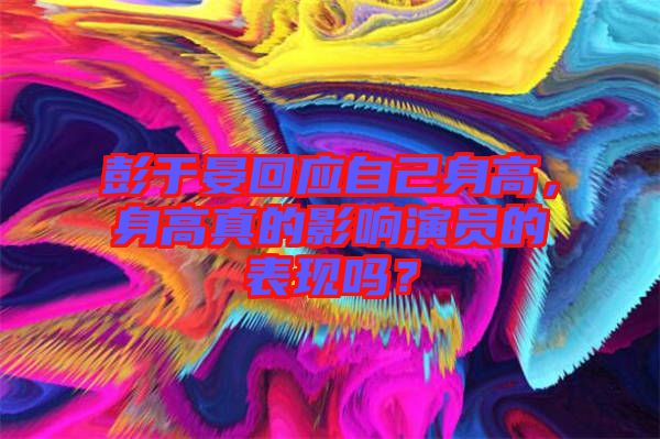 彭于晏回應(yīng)自己身高，身高真的影響演員的表現(xiàn)嗎？