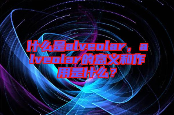 什么是alveolar，alveolar的意義和作用是什么？