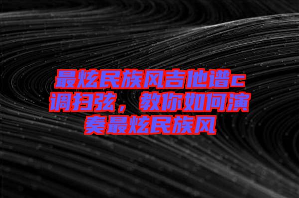 最炫民族風吉他譜c調(diào)掃弦，教你如何演奏最炫民族風
