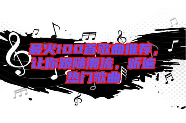 最火100首歌曲推薦，讓你跟隨潮流，聽遍熱門歌曲