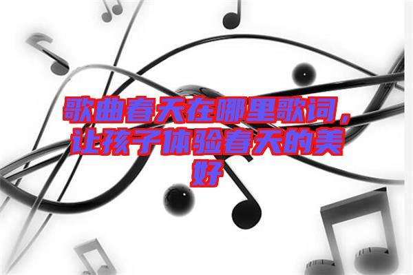 歌曲春天在哪里歌詞，讓孩子體驗春天的美好