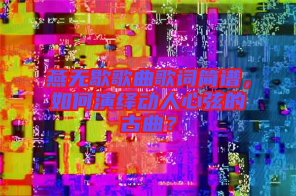 燕無(wú)歇歌曲歌詞簡(jiǎn)譜，如何演繹動(dòng)人心弦的古曲？