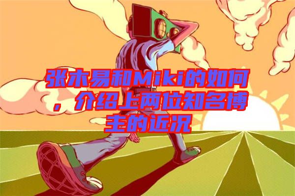 張木易和Miki的如何，介紹上兩位知名博主的近況