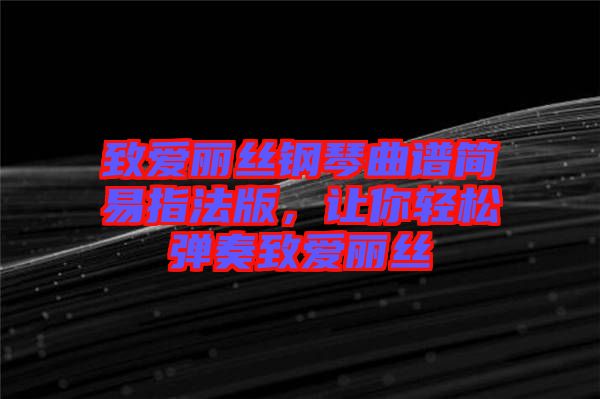 致愛麗絲鋼琴曲譜簡易指法版，讓你輕松彈奏致愛麗絲