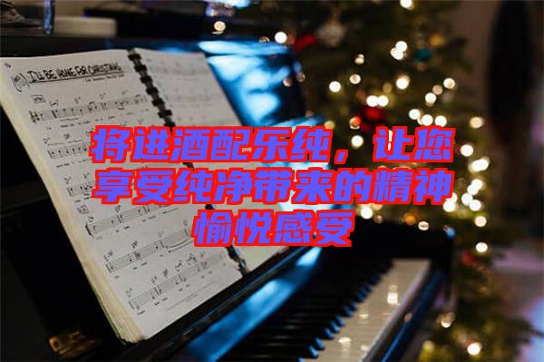 將進(jìn)酒配樂純，讓您享受純凈帶來的精神愉悅感受