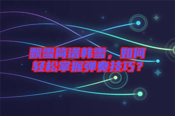 飄雪簡(jiǎn)譜韓雪，如何輕松掌握彈奏技巧？