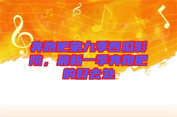 奔跑吧第九季西瓜影院，最新一季奔跑吧的好去處