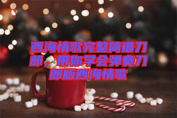 西海情歌完整簡譜刀郎，帶你學會彈奏刀郎版西海情歌