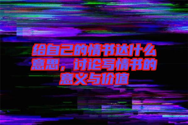 給自己的情書(shū)達(dá)什么意思，討論寫(xiě)情書(shū)的意義與價(jià)值
