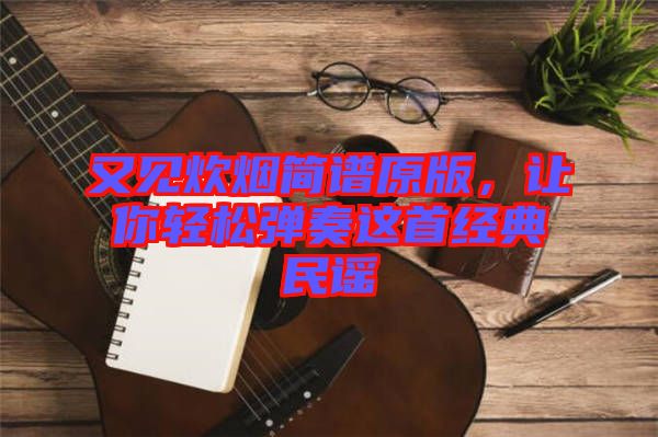 又見炊煙簡譜原版，讓你輕松彈奏這首經(jīng)典民謠