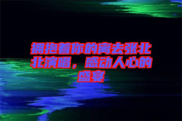 擁抱著你的離去張北北演唱，感動(dòng)人心的盛宴