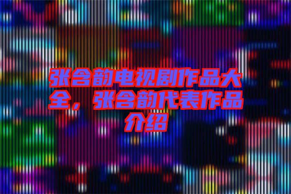 張含韻電視劇作品大全，張含韻代表作品介紹