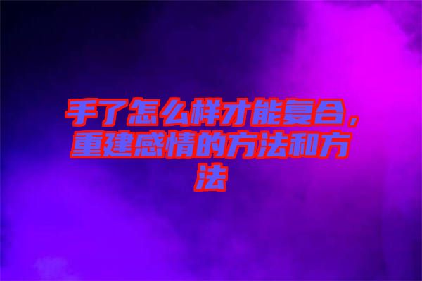 手了怎么樣才能復(fù)合，重建感情的方法和方法