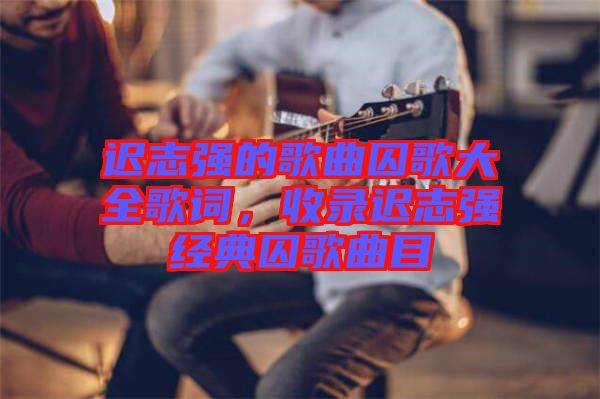 遲志強(qiáng)的歌曲囚歌大全歌詞，收錄遲志強(qiáng)經(jīng)典囚歌曲目