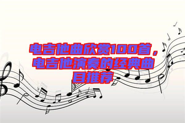 電吉他曲欣賞100首，電吉他演奏的經(jīng)典曲目推薦