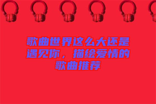 歌曲世界這么大還是遇見(jiàn)你，描繪愛(ài)情的歌曲推薦