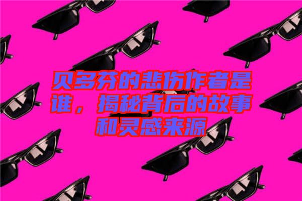 貝多芬的悲傷作者是誰，揭秘背后的故事和靈感來源