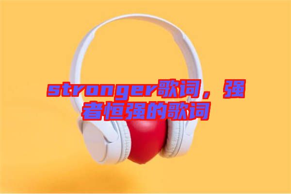 stronger歌詞，強(qiáng)者恒強(qiáng)的歌詞