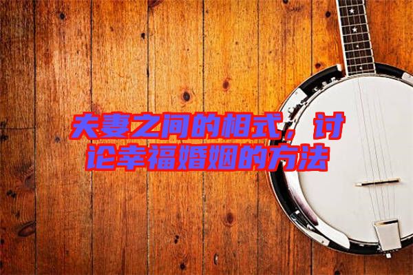 夫妻之間的相式，討論幸?；橐龅姆椒? width=