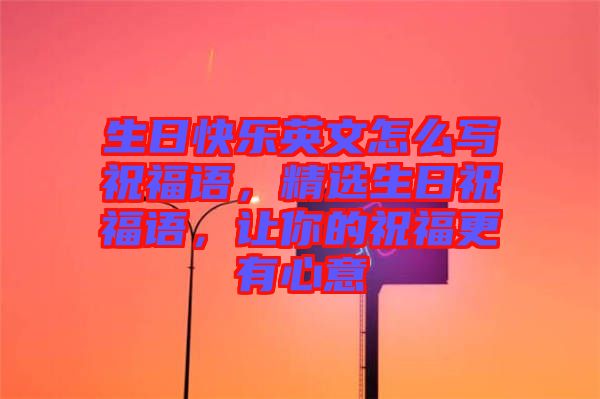 生日快樂英文怎么寫祝福語，精選生日祝福語，讓你的祝福更有心意