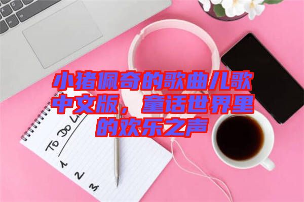小豬佩奇的歌曲兒歌中文版，童話世界里的歡樂之聲