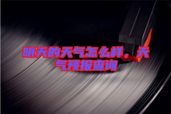 明天的天氣怎么樣，天氣預(yù)報(bào)查詢