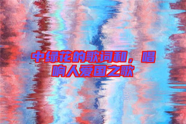中綠花的歌詞和，唱響人愛國之歌