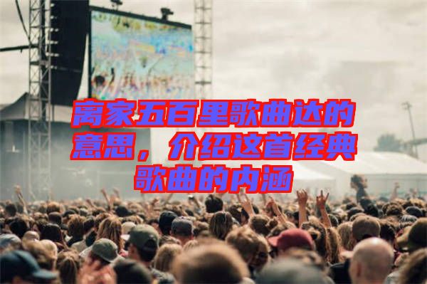 離家五百里歌曲達(dá)的意思，介紹這首經(jīng)典歌曲的內(nèi)涵