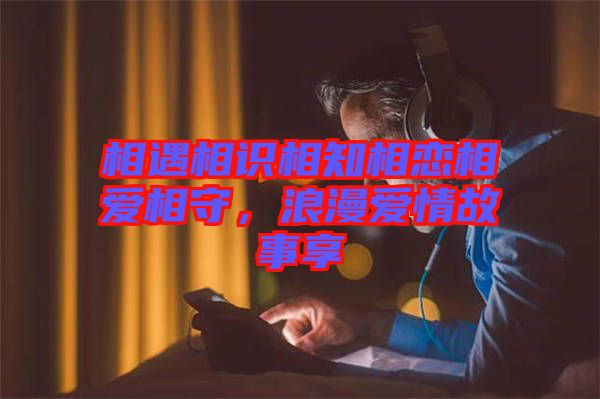 相遇相識(shí)相知相戀相愛相守，浪漫愛情故事享
