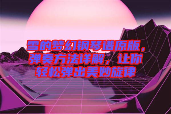 雪的夢幻鋼琴譜原版，彈奏方法詳解，讓你輕松彈出美妙旋律