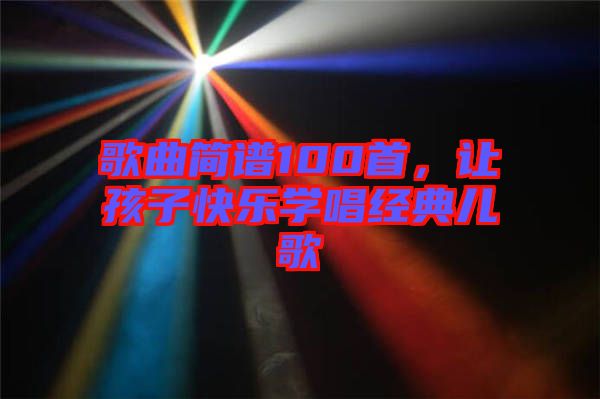 歌曲簡(jiǎn)譜100首，讓孩子快樂學(xué)唱經(jīng)典兒歌