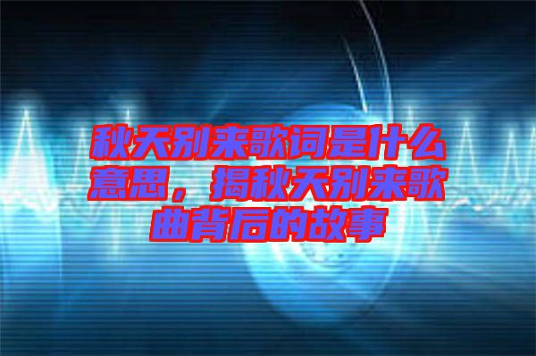 秋天別來歌詞是什么意思，揭秋天別來歌曲背后的故事