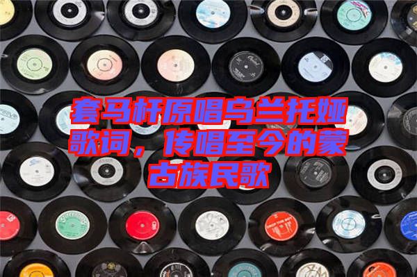 套馬桿原唱烏蘭托婭歌詞，傳唱至今的蒙古族民歌
