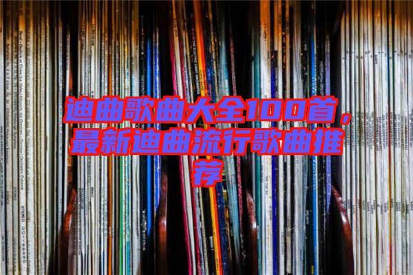 迪曲歌曲大全100首，最新迪曲流行歌曲推薦