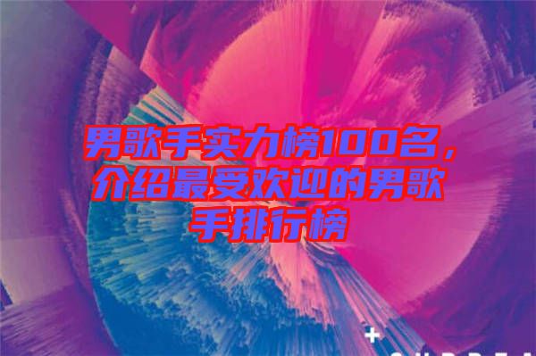 男歌手實力榜100名，介紹最受歡迎的男歌手排行榜