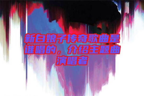 新白娘子傳奇歌曲是誰唱的，介紹主題曲演唱者